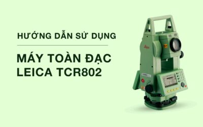 Từ cơ bản đến nâng cao: Hướng dẫn sử dụng Máy toàn đạc Leica TCR802 hiệu quả